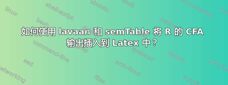 如何使用 lavaan 和 semTable 将 R 的 CFA 输出插入到 Latex 中？