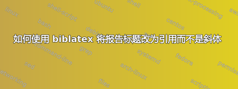 如何使用 biblatex 将报告标题改为引用而不是斜体