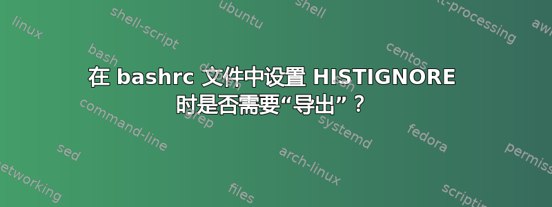 在 bashrc 文件中设置 HISTIGNORE 时是否需要“导出”？