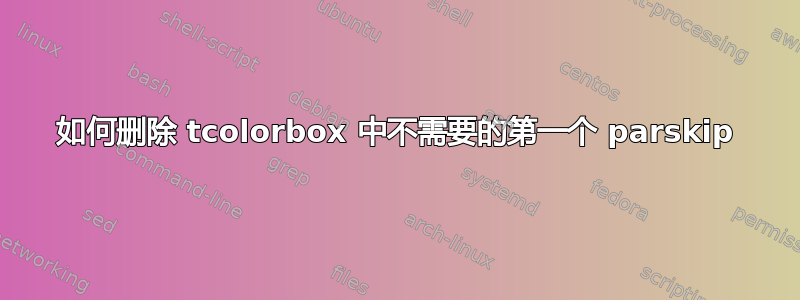 如何删除 tcolorbox 中不需要的第一个 parskip