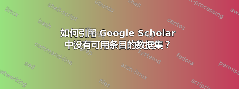 如何引用 Google Scholar 中没有可用条目的数据集？