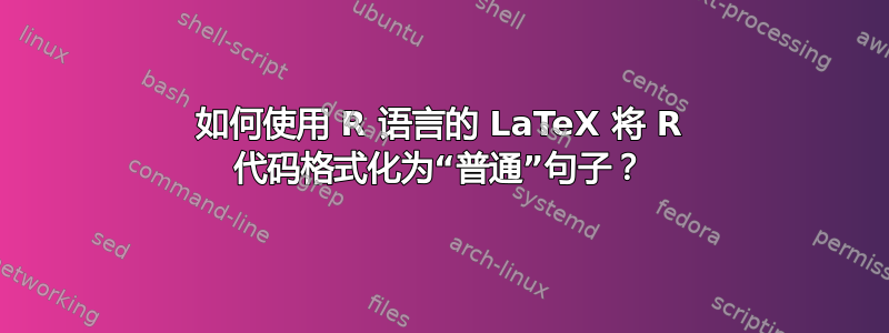 如何使用 R 语言的 LaTeX 将 R 代码格式化为“普通”句子？