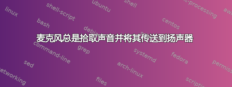 麦克风总是拾取声音并将其传送到扬声器