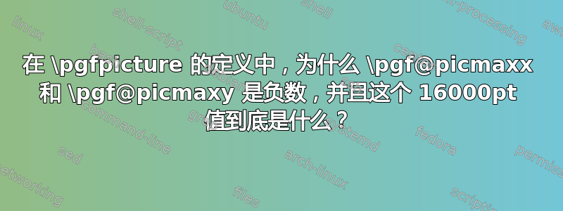 在 \pgfpicture 的定义中，为什么 \pgf@picmaxx 和 \pgf@picmaxy 是负数，并且这个 16000pt 值到底是什么？