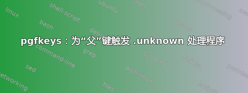 pgfkeys：为“父”键触发 .unknown 处理程序