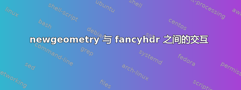 newgeometry 与 fancyhdr 之间的交互