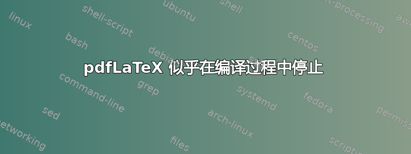 pdfLaTeX 似乎在编译过程中停止