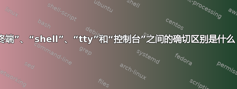 “终端”、“shell”、“tty”和“控制台”之间的确切区别是什么？