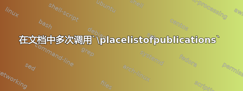 在文档中多次调用`\placelistofpublications`