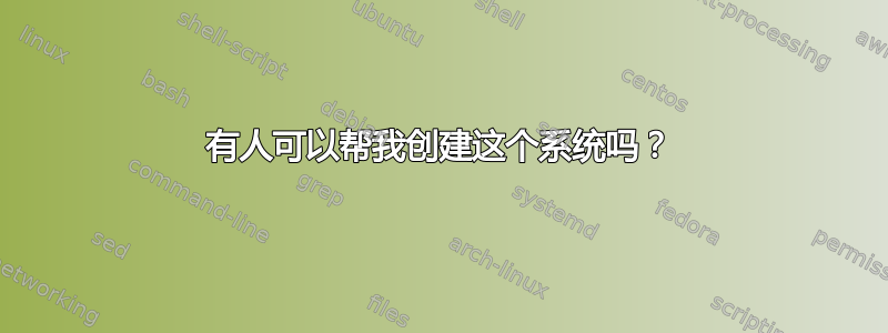 有人可以帮我创建这个系统吗？