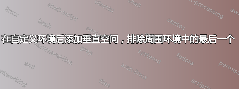 在自定义环境后添加垂直空间，排除周围环境中的最后一个