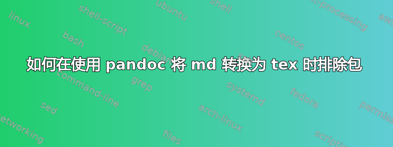 如何在使用 pandoc 将 md 转换为 tex 时排除包