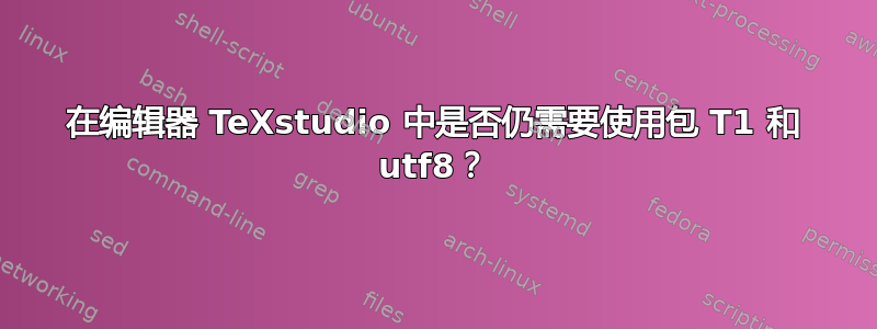 在编辑器 TeXstudio 中是否仍需要使用包 T1 和 utf8？