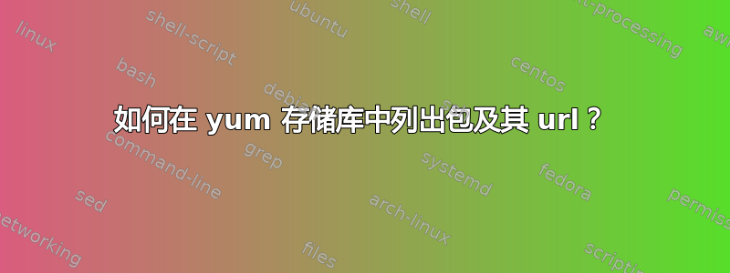 如何在 yum 存储库中列出包及其 url？