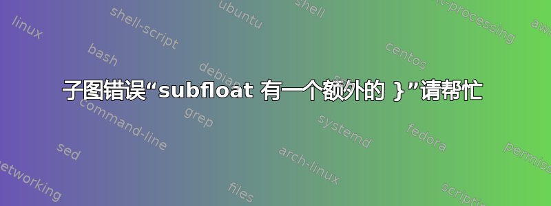 子图错误“subfloat 有一个额外的 }”请帮忙