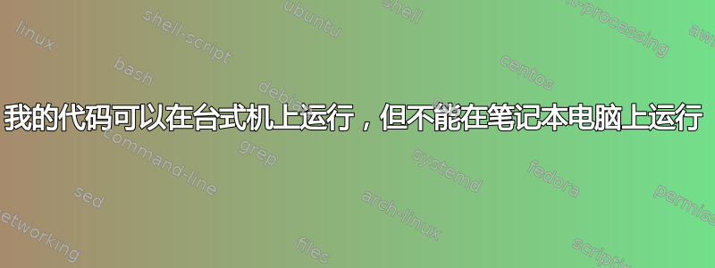 我的代码可以在台式机上运行，​​但不能在笔记本电脑上运行