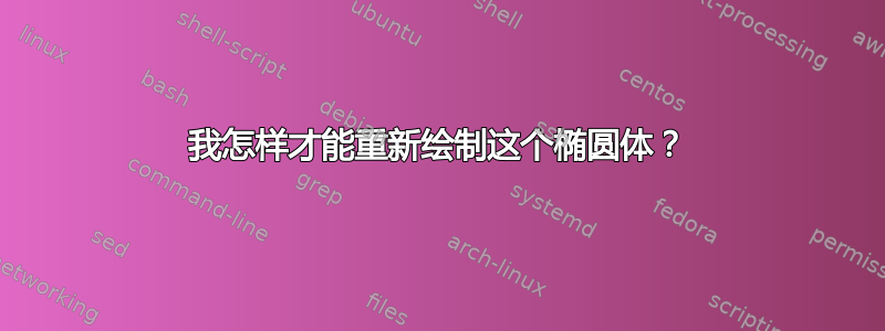 我怎样才能重新绘制这个椭圆体？