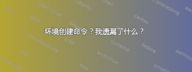 环境创建命令？我遗漏了什么？