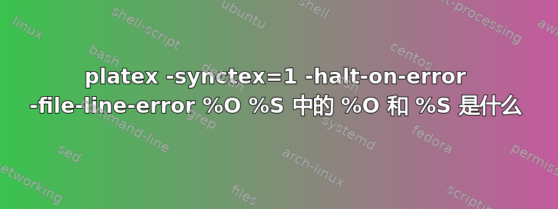 platex -synctex=1 -halt-on-error -file-line-error %O %S 中的 %O 和 %S 是什么