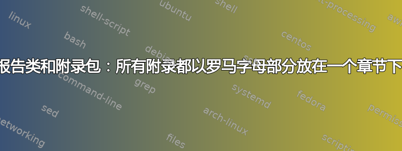 报告类和附录包：所有附录都以罗马字母部分放在一个章节下