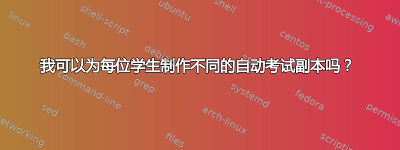 我可以为每位学生制作不同的自动考试副本吗？