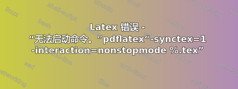 Latex 错误 - “无法启动命令。”pdflatex“-synctex=1 -interaction=nonstopmode %.tex”