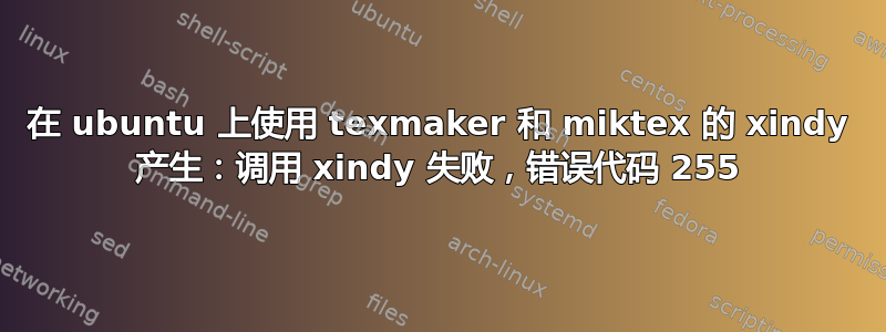 在 ubuntu 上使用 texmaker 和 miktex 的 xindy 产生：调用 xindy 失败，错误代码 255