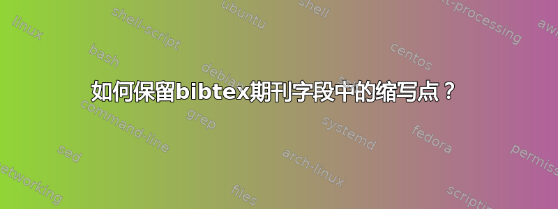 如何保留bibtex期刊字段中的缩写点？