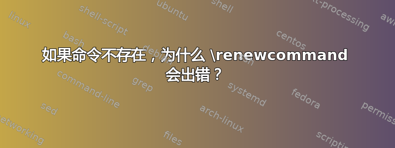 如果命令不存在，为什么 \renewcommand 会出错？