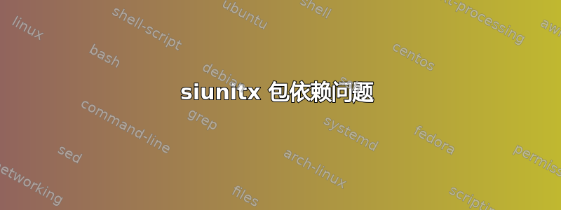 siunitx 包依赖问题