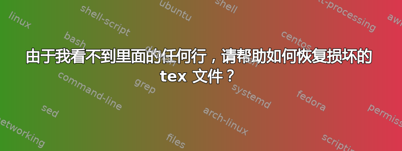 由于我看不到里面的任何行，请帮助如何恢复损坏的 tex 文件？