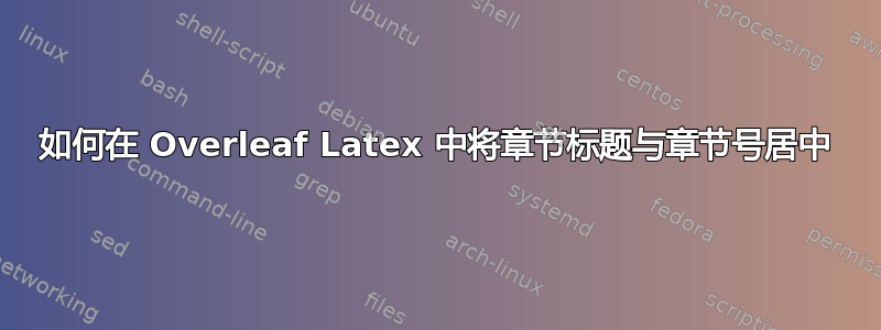 如何在 Overleaf Latex 中将章节标题与章节号居中