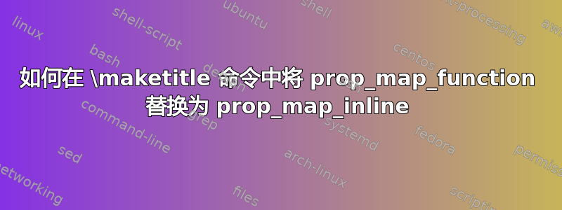 如何在 \maketitle 命令中将 prop_map_function 替换为 prop_map_inline