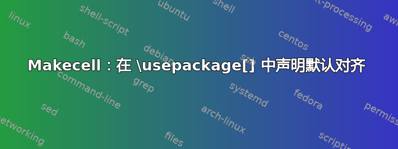 Makecell：在 \usepackage[] 中声明默认对齐