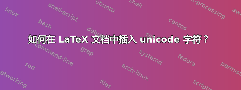 如何在 LaTeX 文档中插入 unicode 字符？