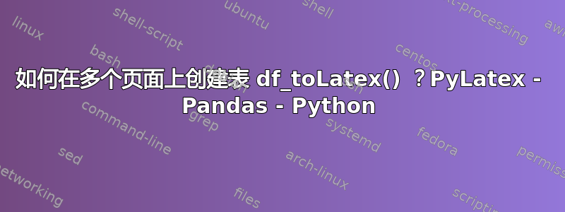 如何在多个页面上创建表 df_toLatex() ？PyLatex - Pandas - Python