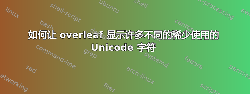 如何让 overleaf 显示许多不同的稀少使用的 Unicode 字符