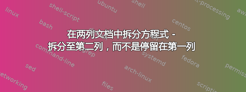 在两列文档中拆分方程式 - 拆分至第二列，而不是停留在第一列