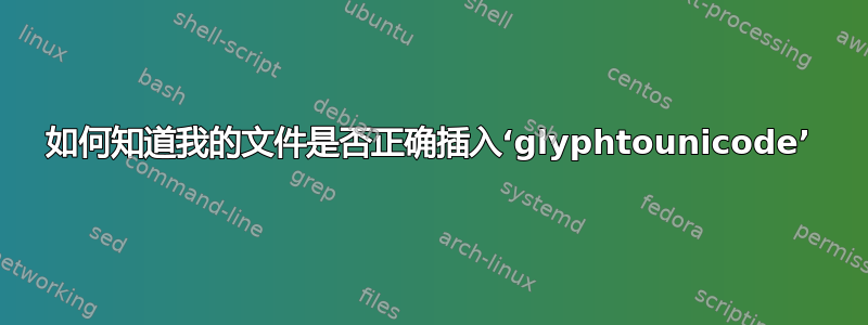 如何知道我的文件是否正确插入‘glyphtounicode’