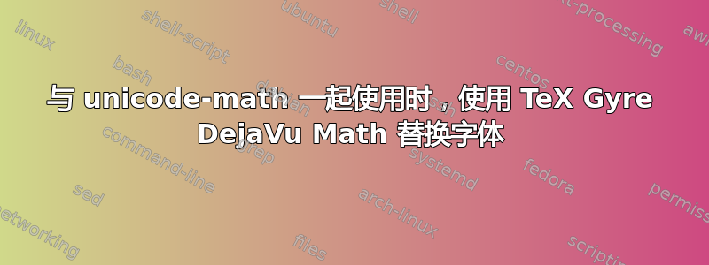 与 unicode-math 一起使用时，使用 TeX Gyre DejaVu Math 替换字体