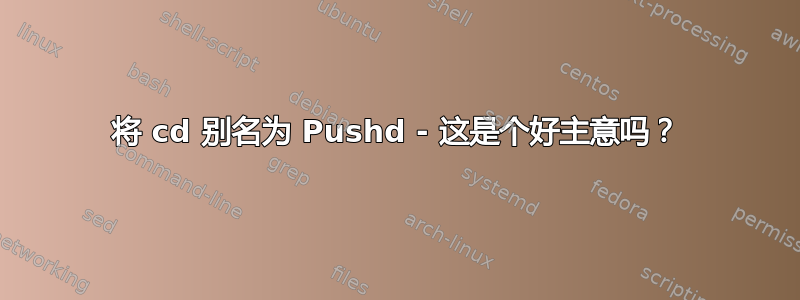 将 cd 别名为 Pushd - 这是个好主意吗？