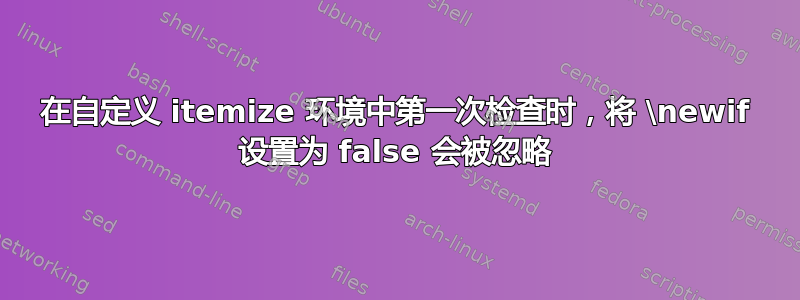 在自定义 itemize 环境中第一次检查时，将 \newif 设置为 false 会被忽略