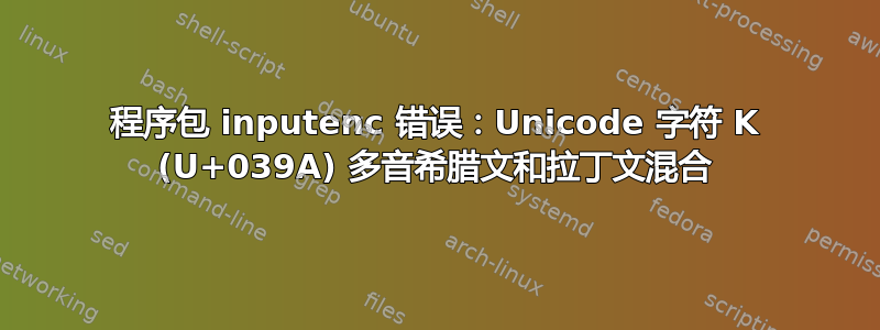 程序包 inputenc 错误：Unicode 字符 Κ (U+039A) 多音希腊文和拉丁文混合