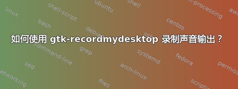 如何使用 gtk-recordmydesktop 录制声音输出？