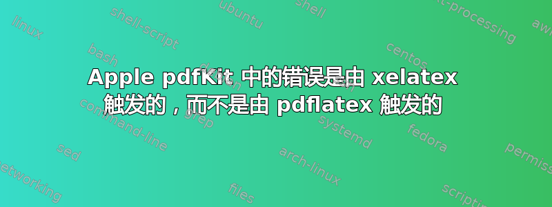 Apple pdfKit 中的错误是由 xelatex 触发的，而不是由 pdflatex 触发的