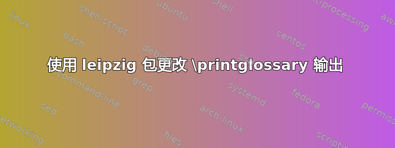 使用 leipzig 包更改 \printglossary 输出