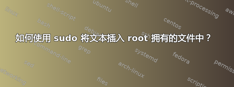 如何使用 sudo 将文本插入 root 拥有的文件中？ 