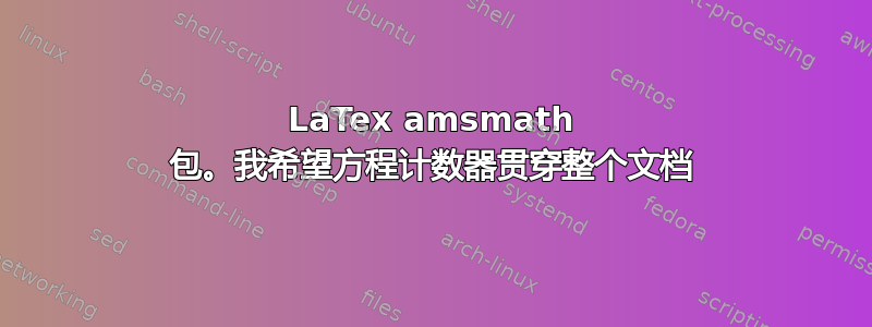 LaTex amsmath 包。我希望方程计数器贯穿整个文档