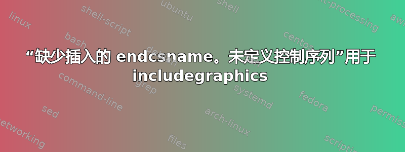 “缺少插入的 endcsname。未定义控制序列”用于 includegraphics