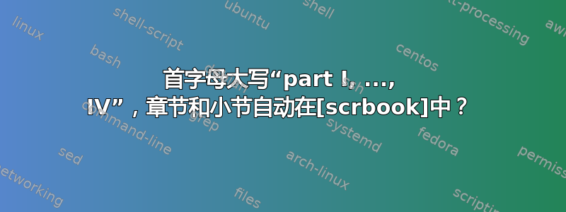 首字母大写“part I, ..., IV”，章节和小节自动在[scrbook]中？